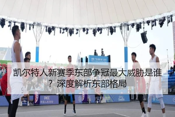 凯尔特人新赛季东部争冠最大威胁是谁？深度解析东部格局