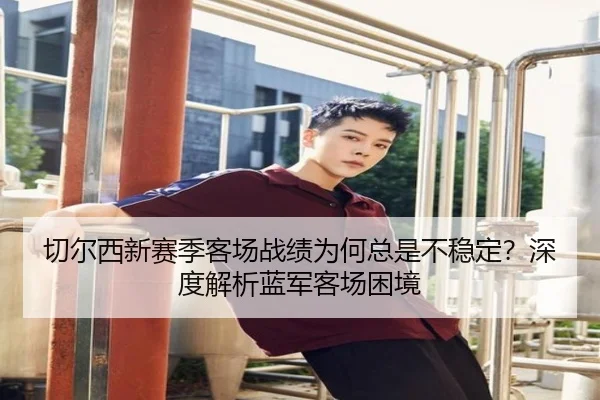 切尔西新赛季客场战绩为何总是不稳定？深度解析蓝军客场困境