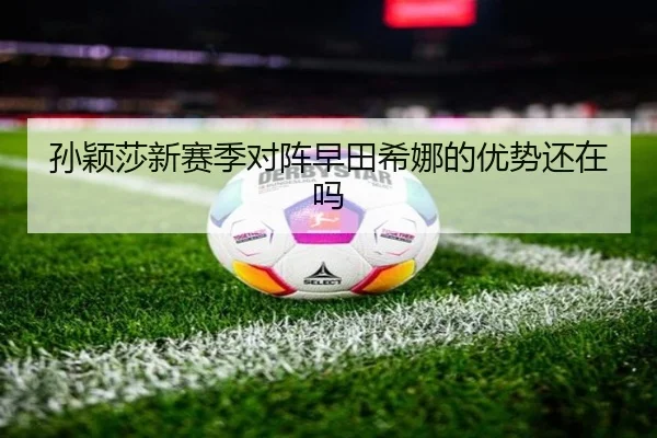 孙颖莎新赛季对阵早田希娜的优势还在吗