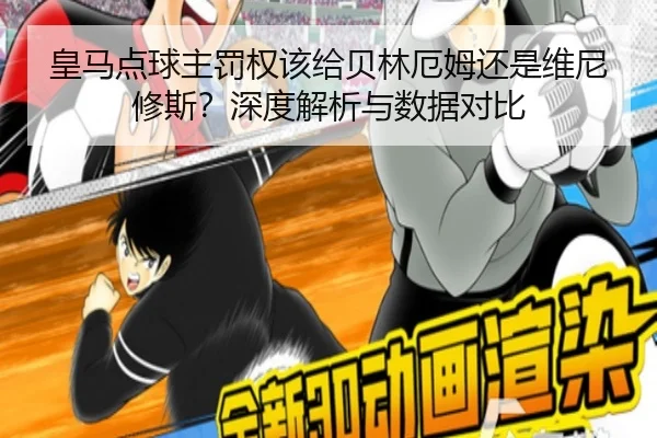 皇马点球主罚权该给贝林厄姆还是维尼修斯？深度解析与数据对比