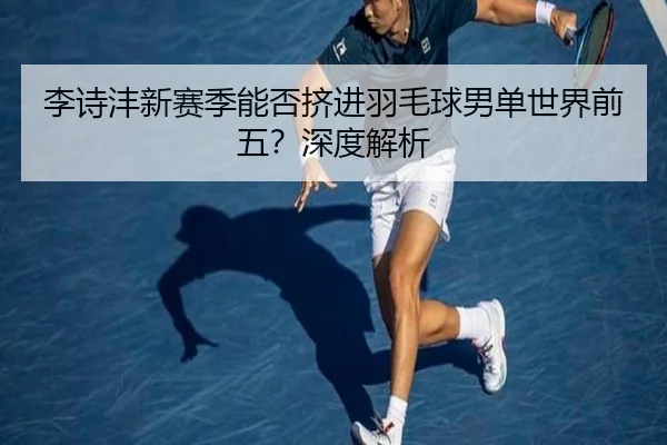 李诗沣新赛季能否挤进羽毛球男单世界前五？深度解析