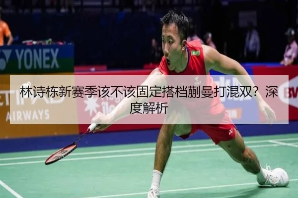 林诗栋新赛季该不该固定搭档蒯曼打混双？深度解析 - Kaiyun
