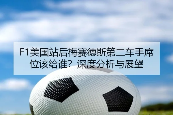 F1美国站后梅赛德斯第二车手席位该给谁？深度分析与展望
