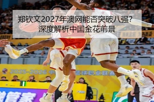 郑钦文2027年澳网能否突破八强？深度解析中国金花前景