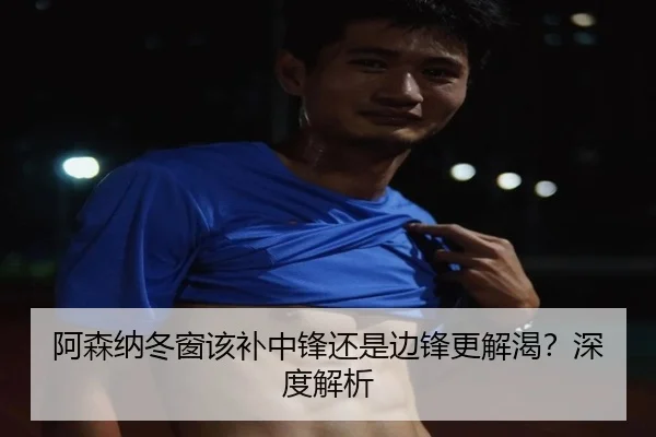 阿森纳冬窗该补中锋还是边锋更解渴？深度解析
