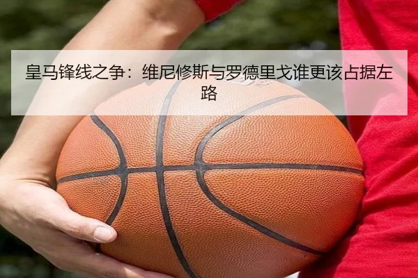 皇马锋线之争：维尼修斯与罗德里戈谁更该占据左路 - Kaiyun