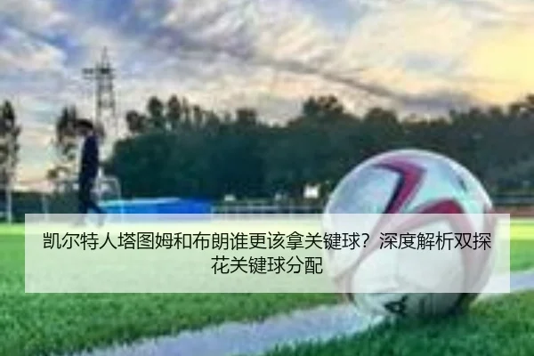凯尔特人塔图姆和布朗谁更该拿关键球？深度解析双探花关键球分配