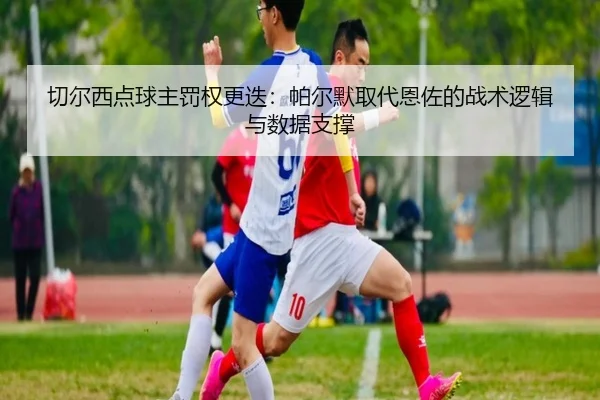 切尔西点球主罚权更迭：帕尔默取代恩佐的战术逻辑与数据支撑 - Kaiyun