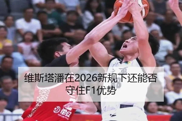 维斯塔潘在2026新规下还能否守住F1优势 - Kaiyun