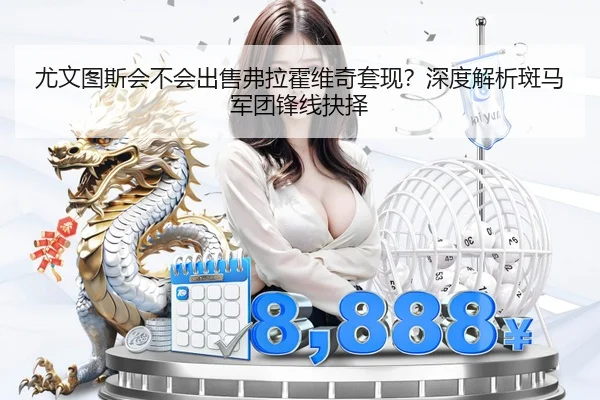尤文图斯会不会出售弗拉霍维奇套现？深度解析斑马军团锋线抉择 - Kaiyun