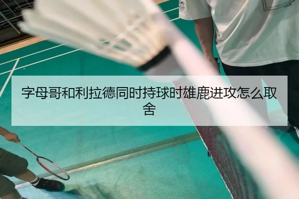 字母哥和利拉德同时持球时雄鹿进攻怎么取舍