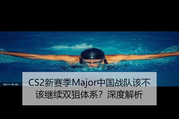 CS2新赛季Major中国战队该不该继续双狙体系？深度解析 - Kaiyun